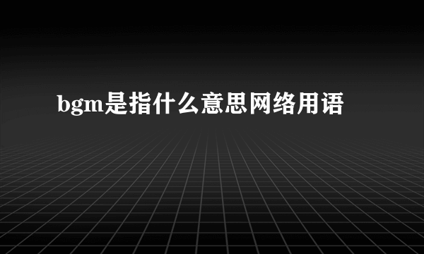 bgm是指什么意思网络用语