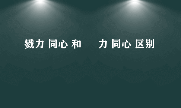 戮力 同心 和 勠 力 同心 区别