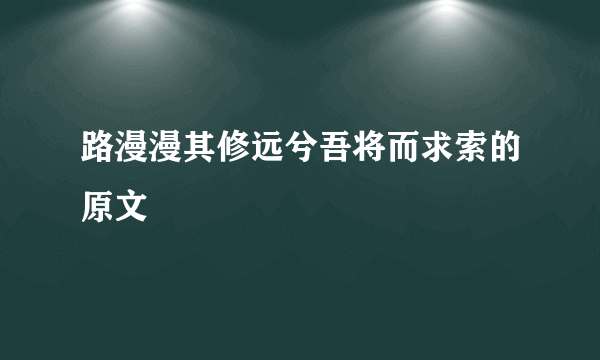 路漫漫其修远兮吾将而求索的原文