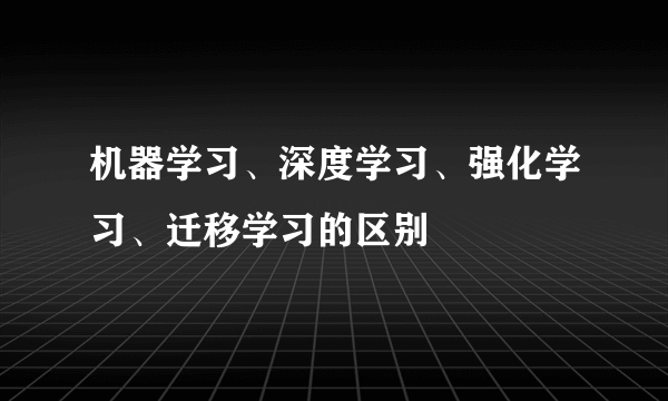 机器学习、深度学习、强化学习、迁移学习的区别