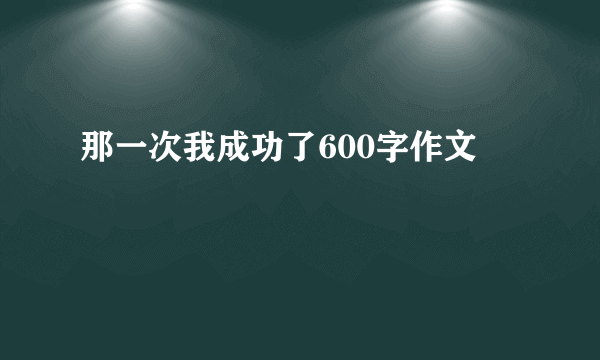 那一次我成功了600字作文