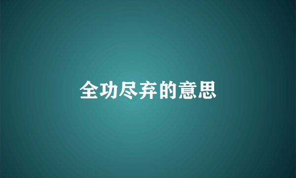 全功尽弃的意思