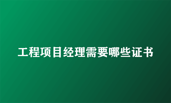 工程项目经理需要哪些证书