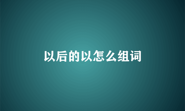 以后的以怎么组词