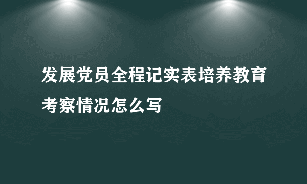 发展党员全程记实表培养教育考察情况怎么写
