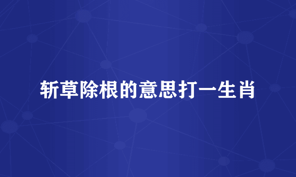 斩草除根的意思打一生肖