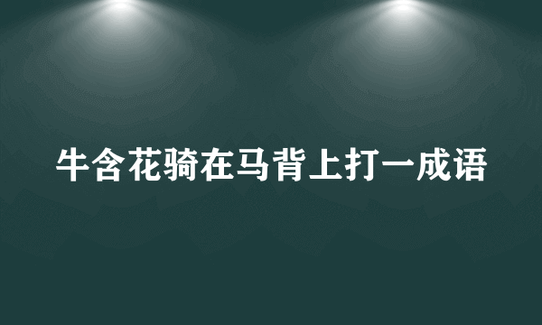 牛含花骑在马背上打一成语
