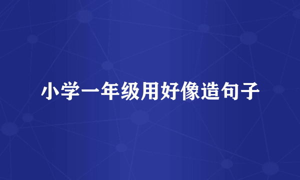 小学一年级用好像造句子