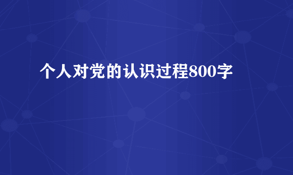 个人对党的认识过程800字