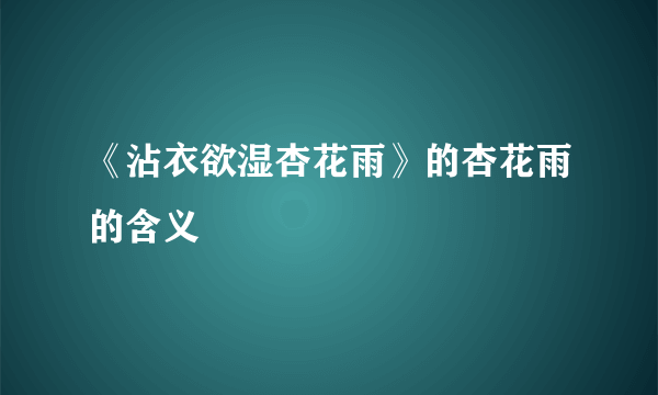 《沾衣欲湿杏花雨》的杏花雨的含义