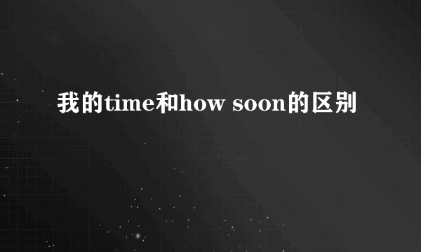 我的time和how soon的区别
