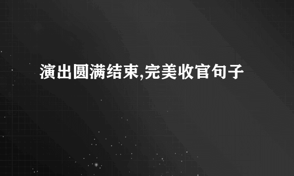 演出圆满结束,完美收官句子