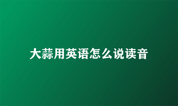 大蒜用英语怎么说读音