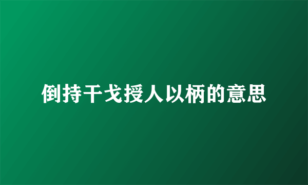 倒持干戈授人以柄的意思