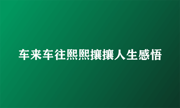 车来车往熙熙攘攘人生感悟
