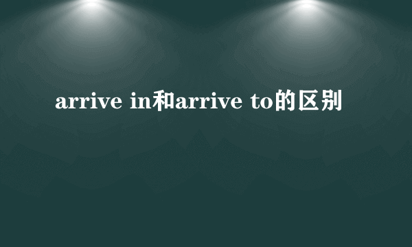 arrive in和arrive to的区别
