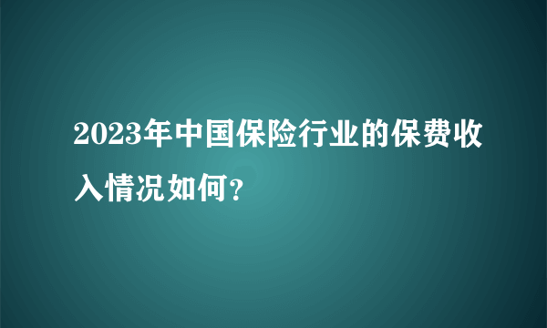 2023年中国保险行业的保费收入情况如何？