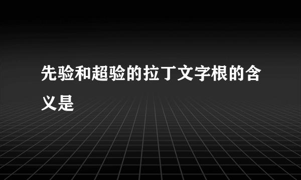 先验和超验的拉丁文字根的含义是