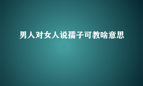 男人对女人说孺子可教啥意思