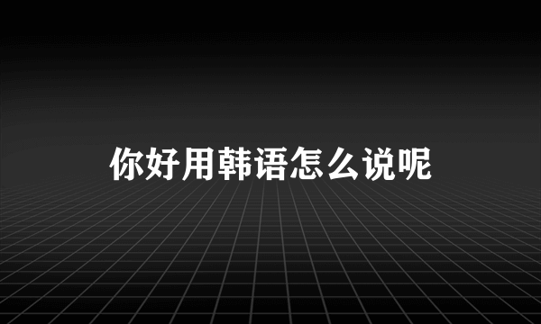 你好用韩语怎么说呢