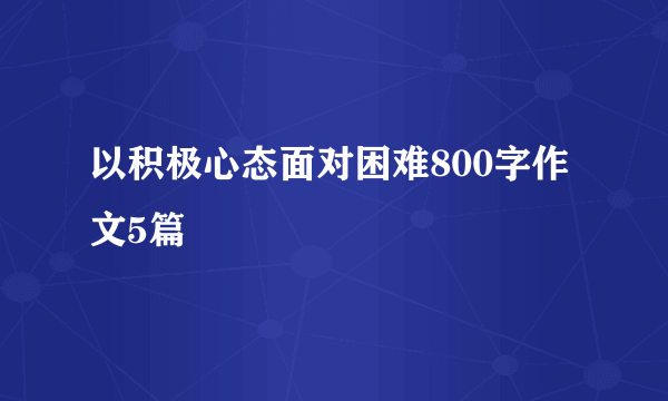 以积极心态面对困难800字作文5篇