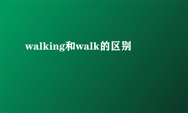 walking和walk的区别