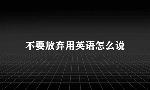 不要放弃用英语怎么说