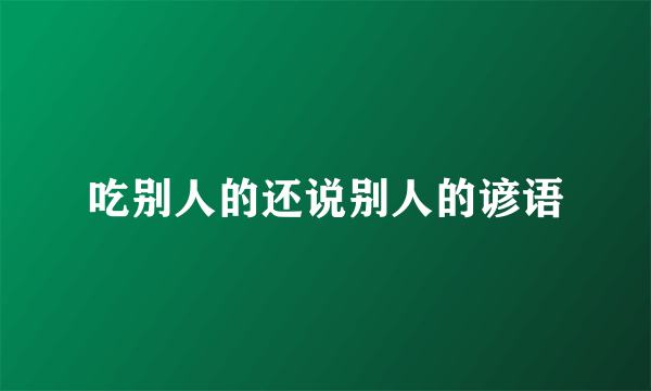 吃别人的还说别人的谚语