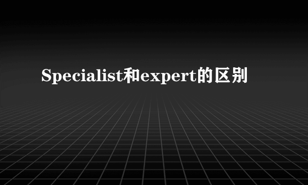 Specialist和expert的区别