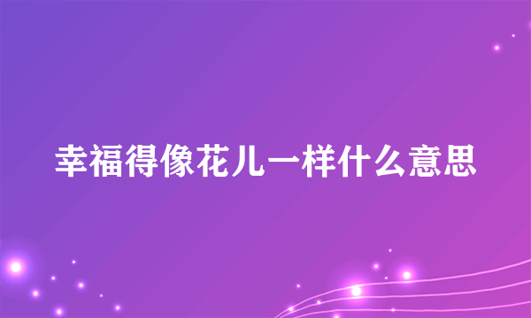 幸福得像花儿一样什么意思