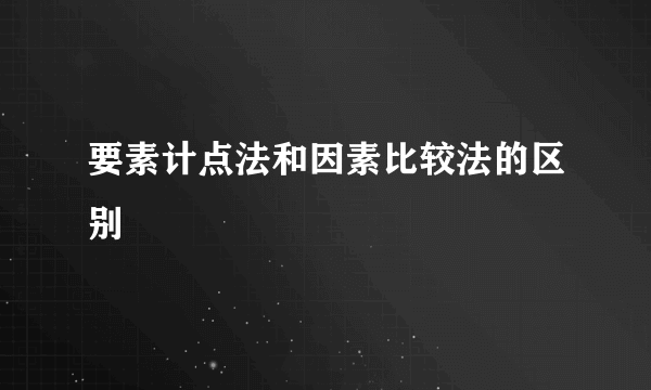 要素计点法和因素比较法的区别