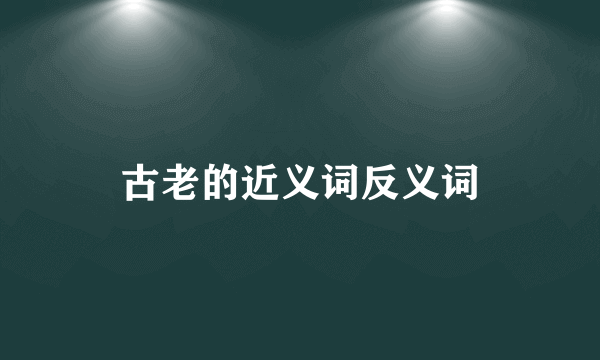 古老的近义词反义词