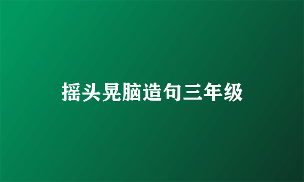 摇头晃脑造句三年级
