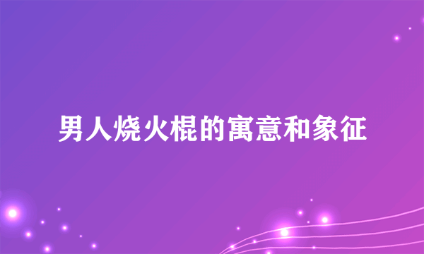 男人烧火棍的寓意和象征