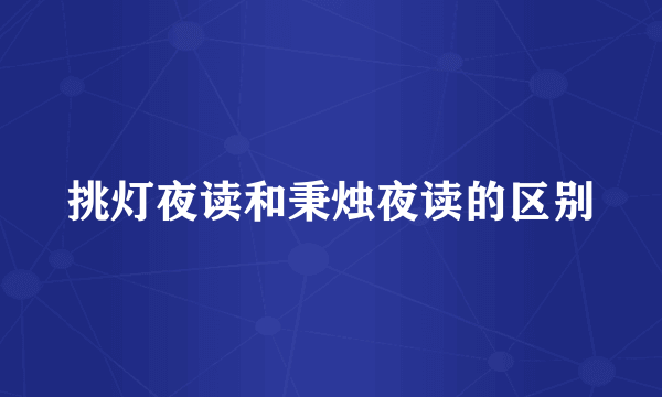 挑灯夜读和秉烛夜读的区别
