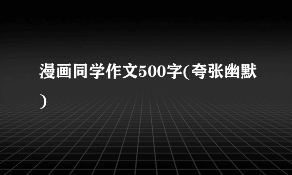 漫画同学作文500字(夸张幽默)