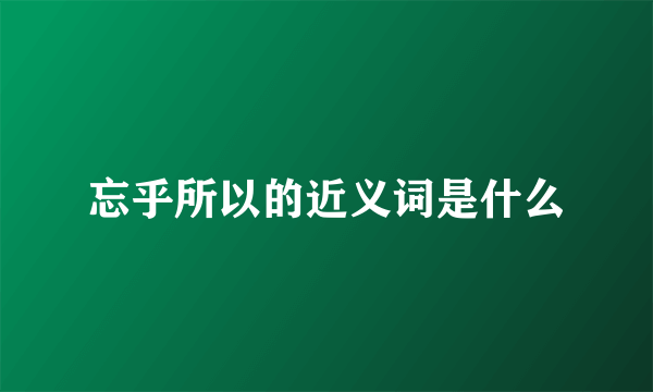 忘乎所以的近义词是什么