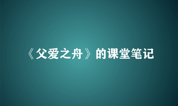 《父爱之舟》的课堂笔记
