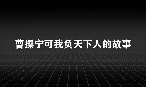 曹操宁可我负天下人的故事