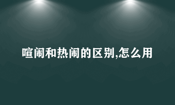 喧闹和热闹的区别,怎么用