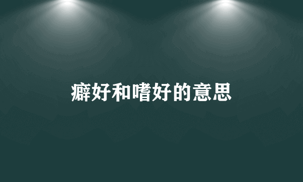 癖好和嗜好的意思