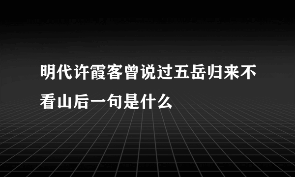 明代许霞客曾说过五岳归来不看山后一句是什么