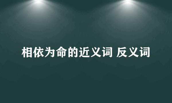 相依为命的近义词 反义词