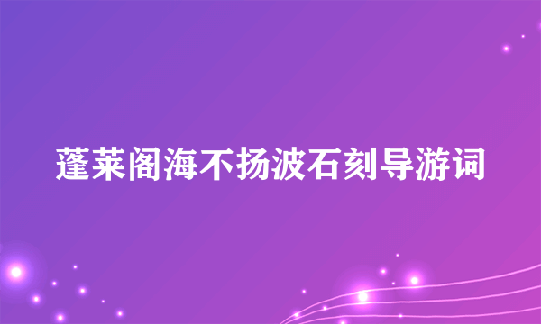 蓬莱阁海不扬波石刻导游词