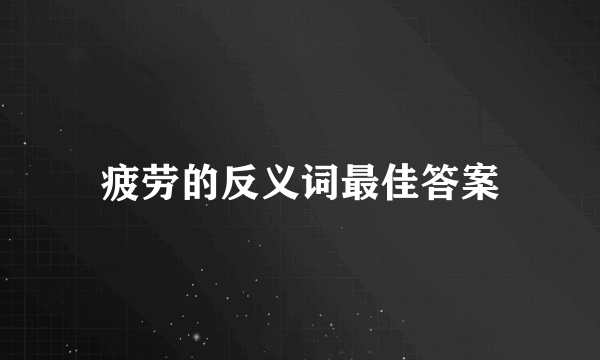 疲劳的反义词最佳答案