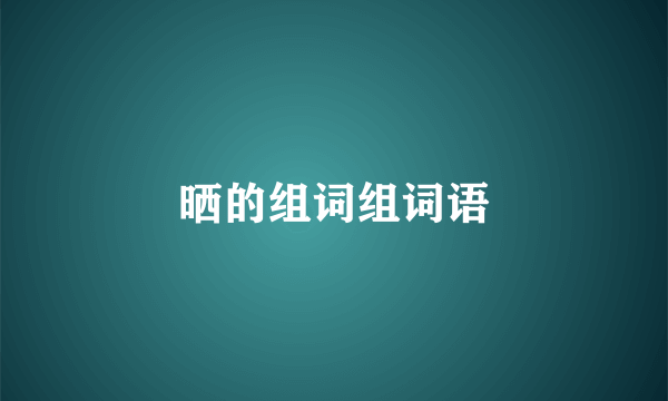 晒的组词组词语