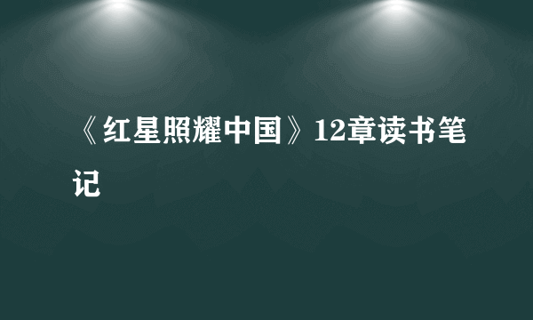 《红星照耀中国》12章读书笔记