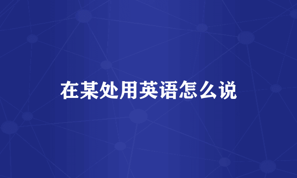 在某处用英语怎么说