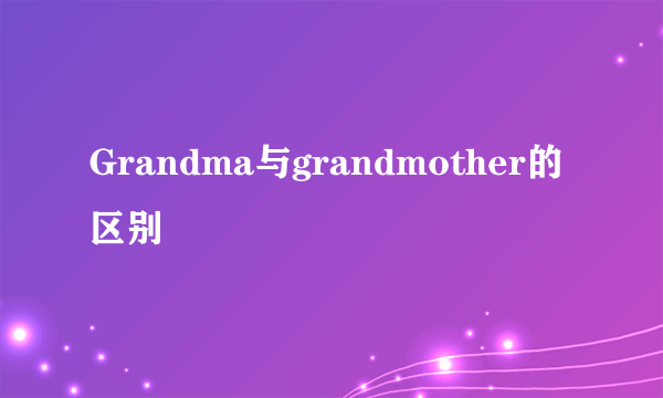 Grandma与grandmother的区别