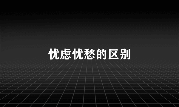 忧虑忧愁的区别
